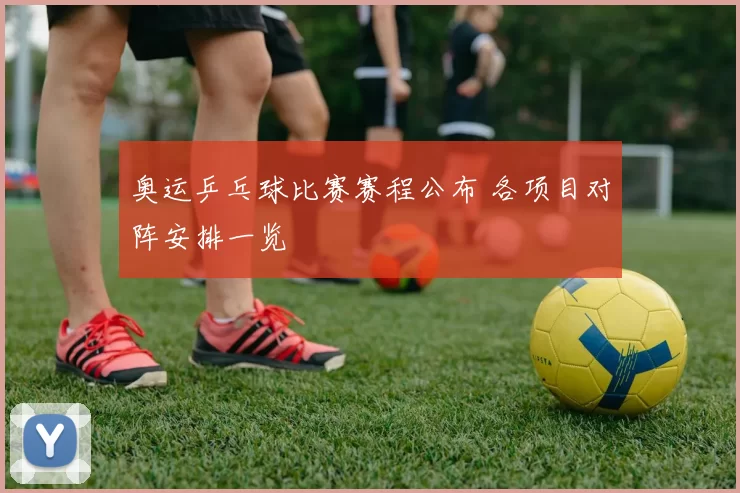 奥运乒乓球比赛赛程公布 各项目对阵安排一览