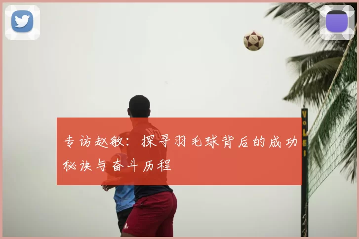 专访赵敏:探寻羽毛球背后的成功秘诀与奋斗历程