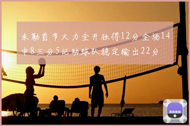 米勒首节火力全开独得12分全场14中8三分5记助球队稳定输出22分