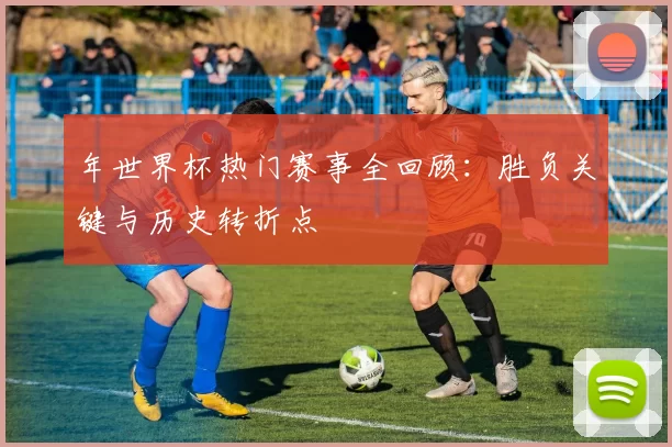 年世界杯热门赛事全回顾:胜负关键与历史转折点