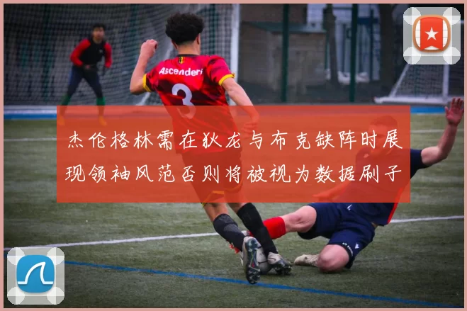 杰伦格林需在狄龙与布克缺阵时展现领袖风范否则将被视为数据刷子