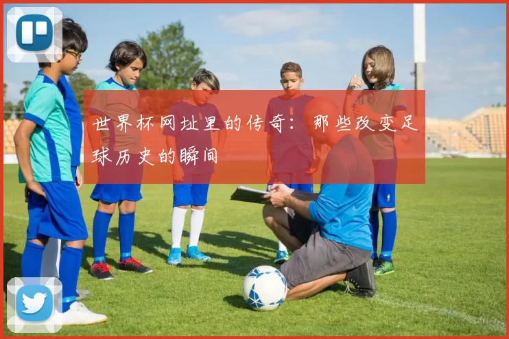 世界杯网址里的传奇:那些改变足球历史的瞬间
