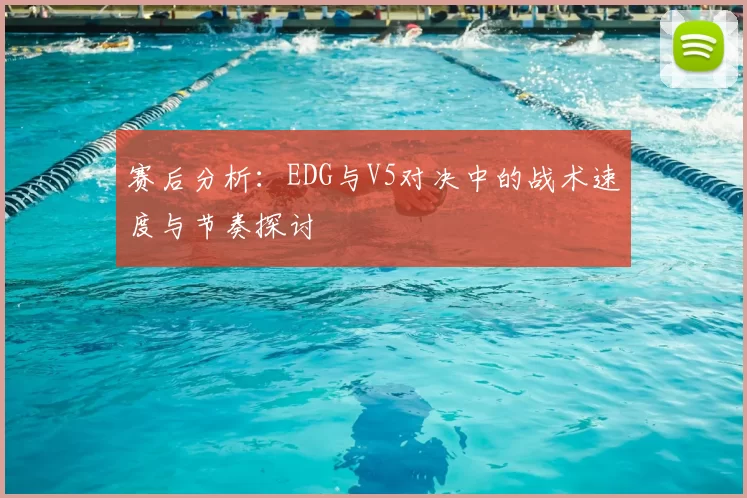 赛后分析:EDG与V5对决中的战术速度与节奏探讨