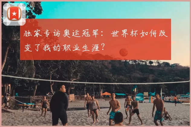 独家专访奥运冠军:世界杯如何改变了我的职业生涯?