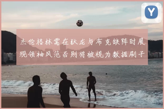 杰伦格林需在狄龙与布克缺阵时展现领袖风范否则将被视为数据刷子