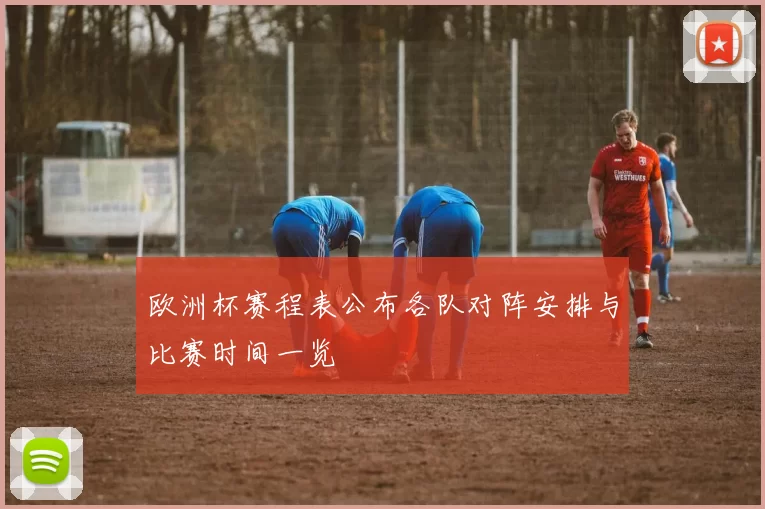 欧洲杯赛程表公布各队对阵安排与比赛时间一览