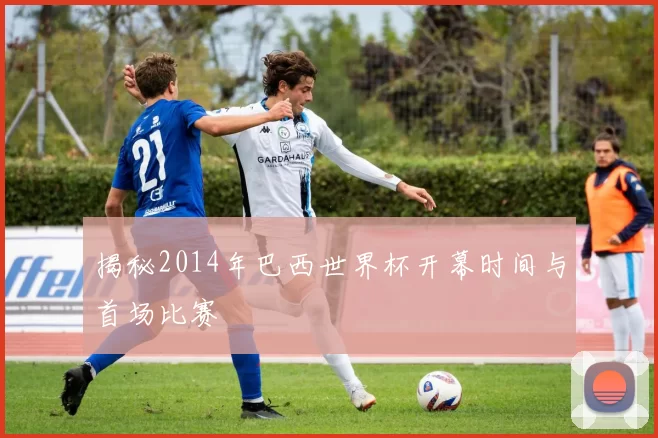 揭秘2014年巴西世界杯开幕时间与首场比赛