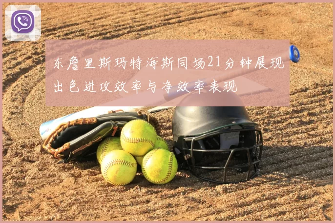 东詹里斯玛特海斯同场21分钟展现出色进攻效率与净效率表现