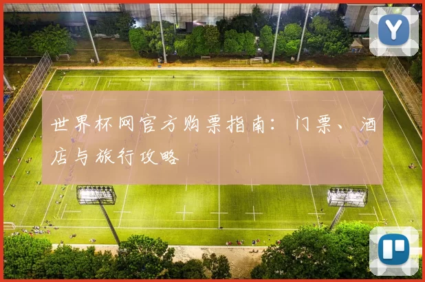 世界杯网官方购票指南:门票、酒店与旅行攻略