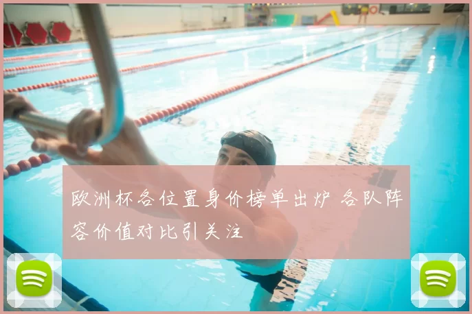 欧洲杯各位置身价榜单出炉 各队阵容价值对比引关注