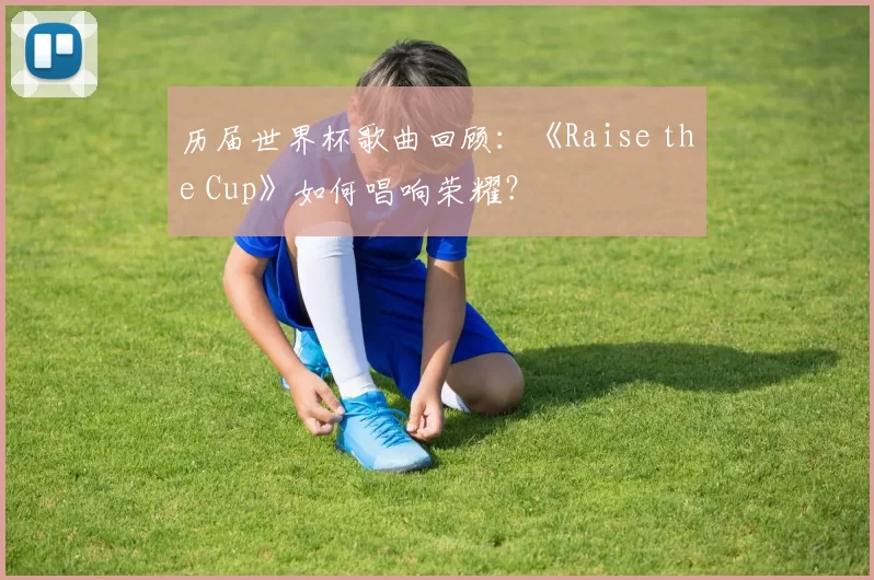 历届世界杯歌曲回顾:《Raise the Cup》如何唱响荣耀?
