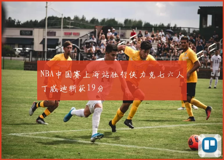 NBA中国赛上海站独行侠力克七六人丁威迪斩获19分