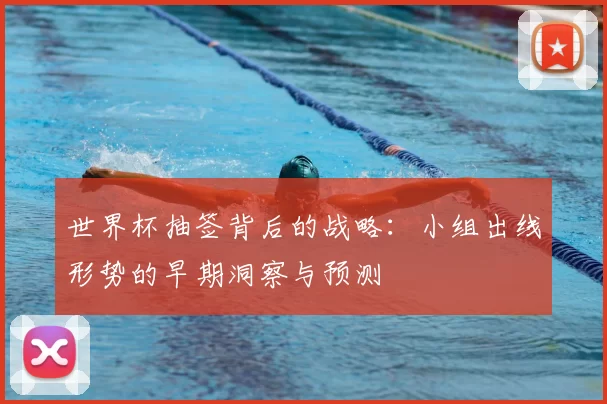 世界杯抽签背后的战略:小组出线形势的早期洞察与预测