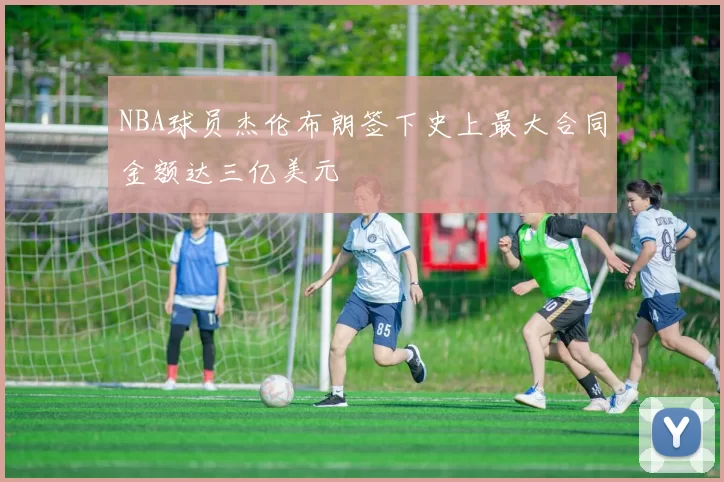 NBA球员杰伦布朗签下史上最大合同金额达三亿美元