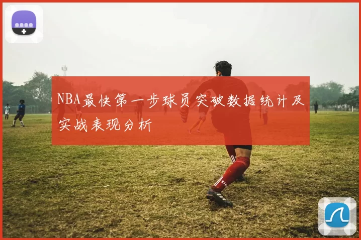 NBA最快第一步球员突破数据统计及实战表现分析