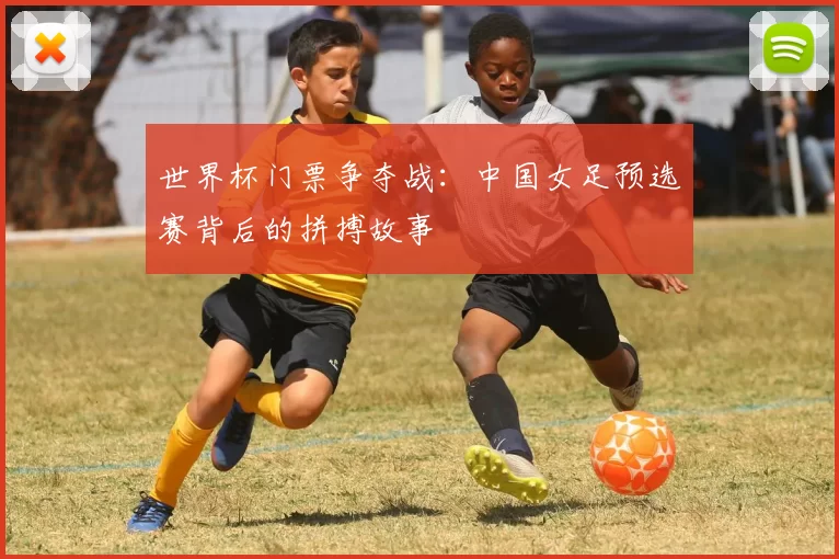 世界杯门票争夺战：中国女足预选赛背后的拼搏故事