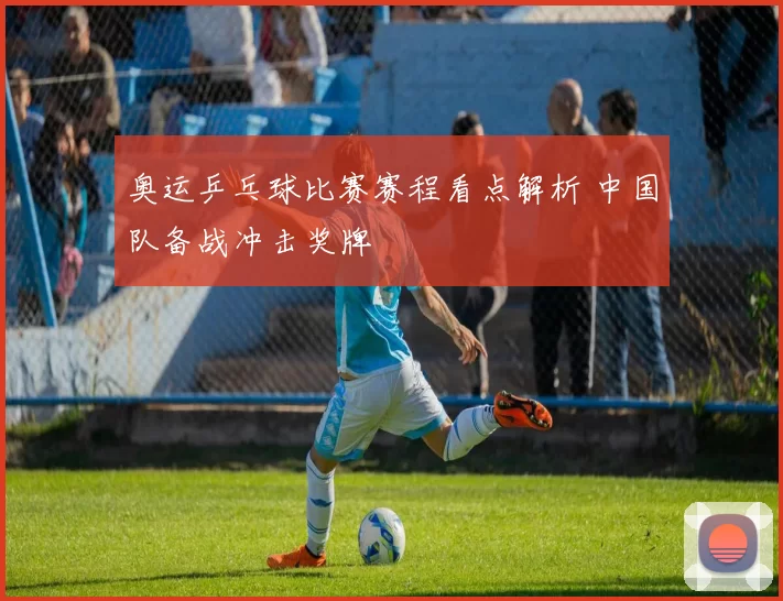 奥运乒乓球比赛赛程看点解析 中国队备战冲击奖牌