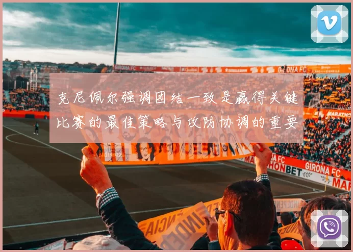 克尼佩尔强调团结一致是赢得关键比赛的最佳策略与攻防协调的重要性