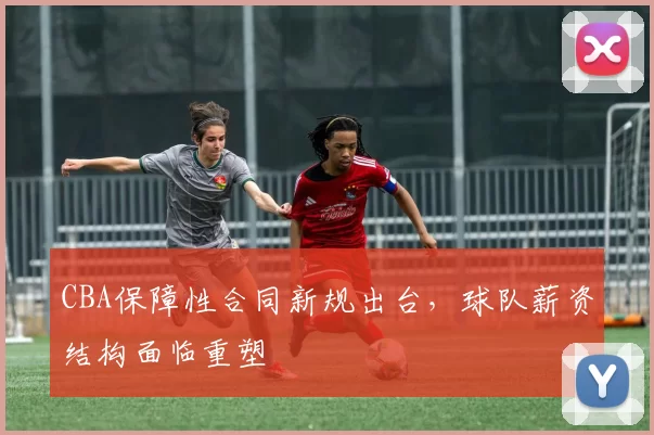 CBA保障性合同新规出台,球队薪资结构面临重塑