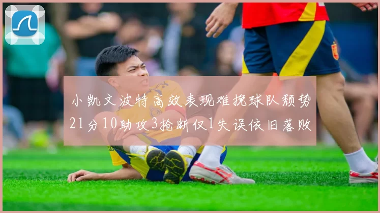 小凯文波特高效表现难挽球队颓势21分10助攻3抢断仅1失误依旧落败
