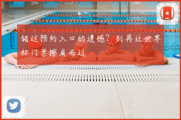 错过预约入口的遗憾?别再让世界杯门票擦肩而过