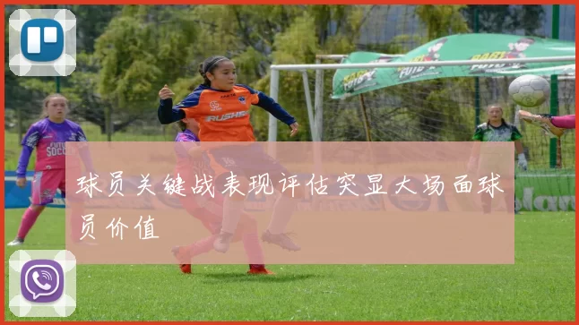 球员关键战表现评估突显大场面球员价值