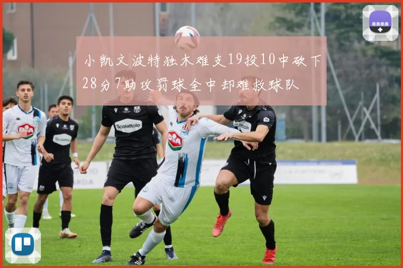 小凯文波特独木难支19投10中砍下28分7助攻罚球全中却难救球队