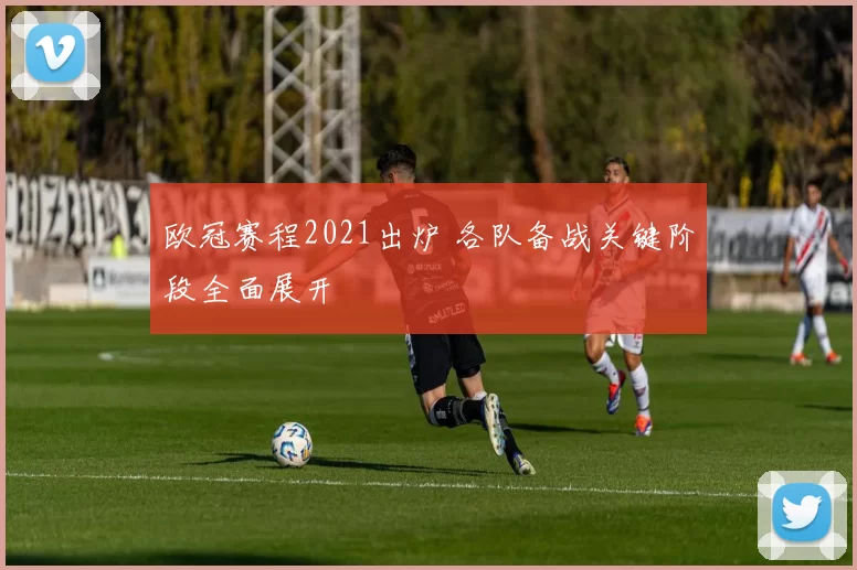 欧冠赛程2021出炉 各队备战关键阶段全面展开
