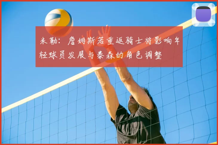 米勒：詹姆斯若重返骑士将影响年轻球员发展与泰森的角色调整
