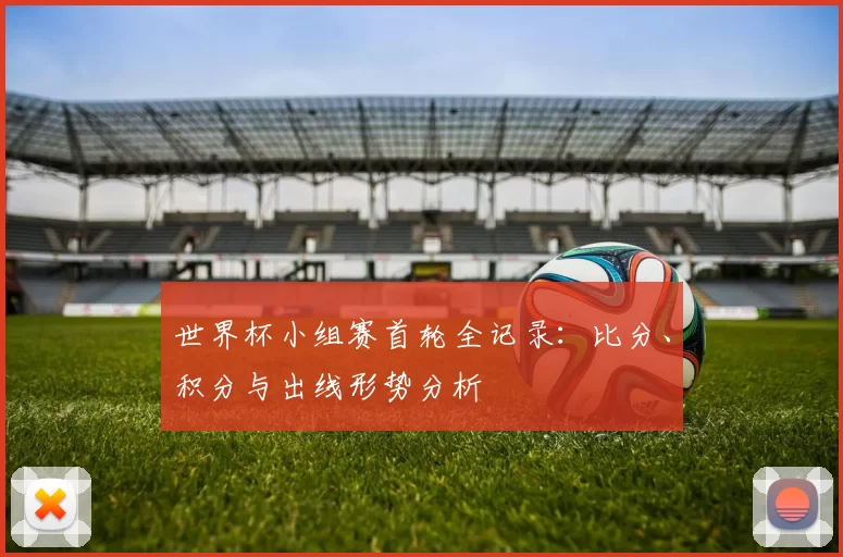 世界杯小组赛首轮全记录：比分、积分与出线形势分析