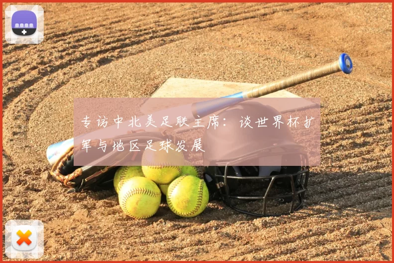 专访中北美足联主席:谈世界杯扩军与地区足球发展