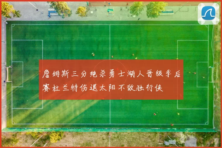 詹姆斯三分绝杀勇士湖人晋级季后赛杜兰特伤退太阳不敌独行侠