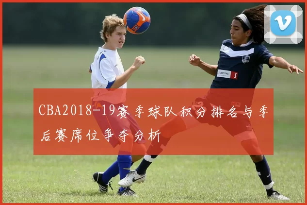 CBA2018-19赛季球队积分排名与季后赛席位争夺分析