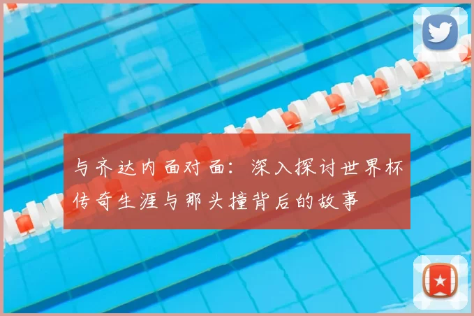 与齐达内面对面：深入探讨世界杯传奇生涯与那头撞背后的故事