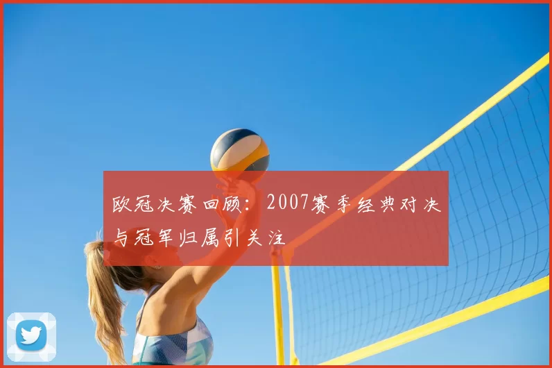 欧冠决赛回顾：2007赛季经典对决与冠军归属引关注