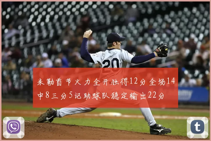 米勒首节火力全开独得12分全场14中8三分5记助球队稳定输出22分