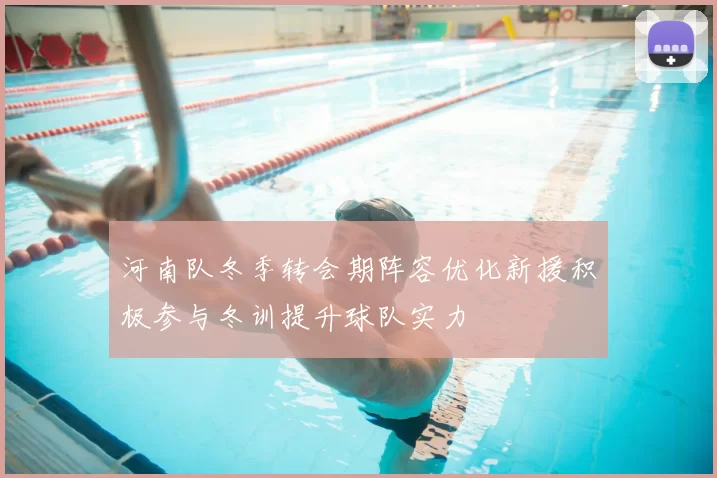 河南队冬季转会期阵容优化新援积极参与冬训提升球队实力