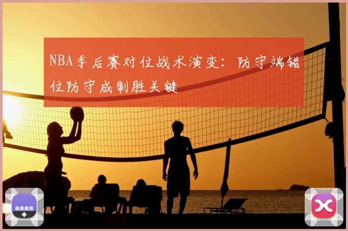 NBA季后赛对位战术演变:防守端错位防守成制胜关键
