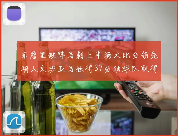 东詹里缺阵马刺上半场大比分领先湖人文班亚马独得37分助球队取得优势