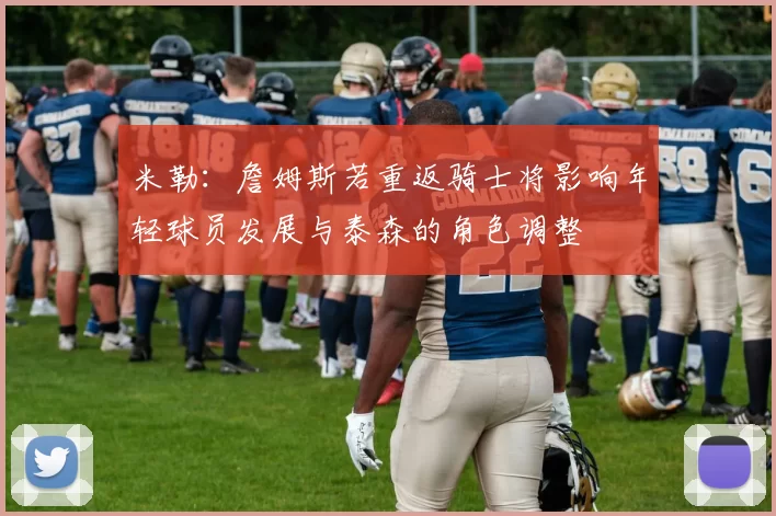 米勒：詹姆斯若重返骑士将影响年轻球员发展与泰森的角色调整