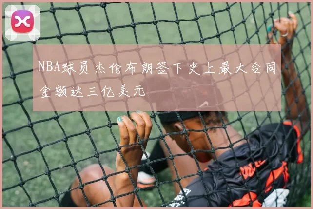 NBA球员杰伦布朗签下史上最大合同金额达三亿美元