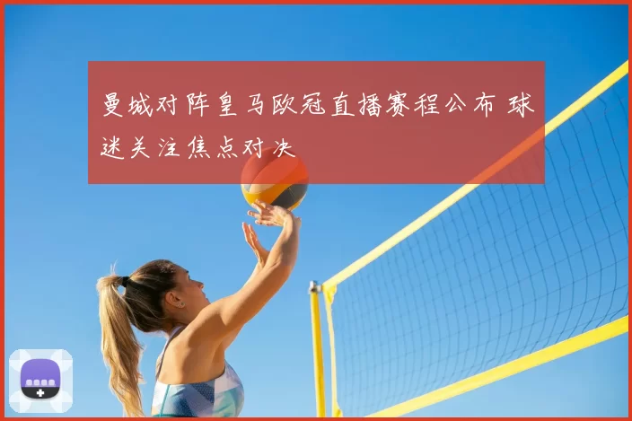 曼城对阵皇马欧冠直播赛程公布 球迷关注焦点对决