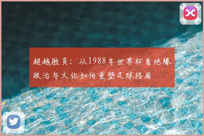 超越胜负:从1988年世界杯看地缘政治与文化如何重塑足球格局