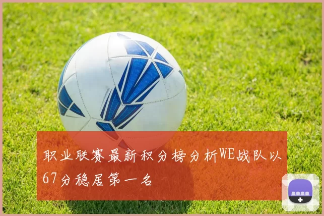 职业联赛最新积分榜分析WE战队以67分稳居第一名