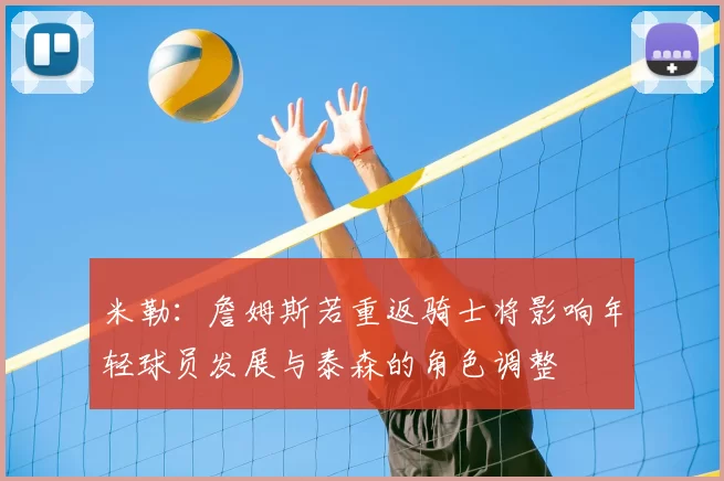 米勒：詹姆斯若重返骑士将影响年轻球员发展与泰森的角色调整