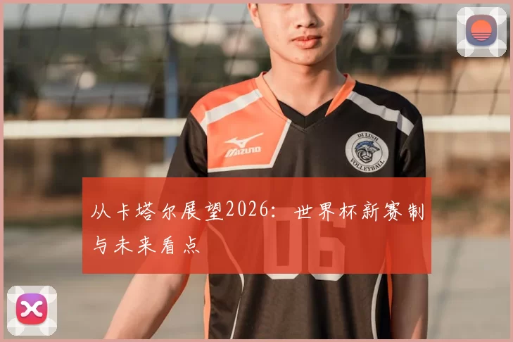从卡塔尔展望2026:世界杯新赛制与未来看点
