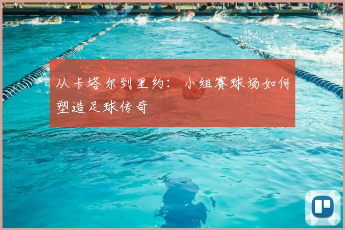 从卡塔尔到里约：小组赛球场如何塑造足球传奇