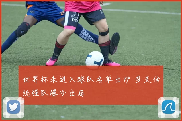 世界杯未进入球队名单出炉 多支传统强队爆冷出局