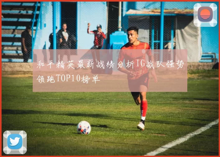 和平精英最新战绩分析IG战队强势领跑TOP10榜单