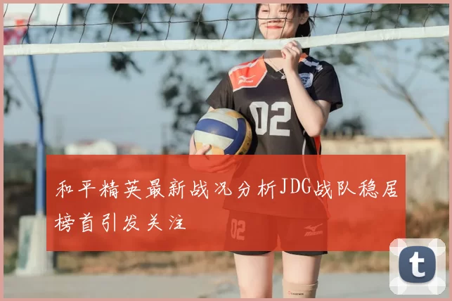 和平精英最新战况分析JDG战队稳居榜首引发关注